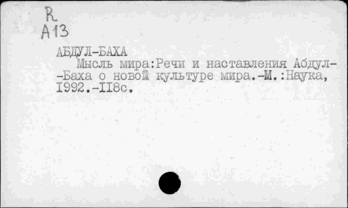 ﻿А12)
АДОЛ-БАХА
Мысль мира:Речи и наставления Абдул -Баха о новой культуре мира.-М.:Наука, 1992.-118с.